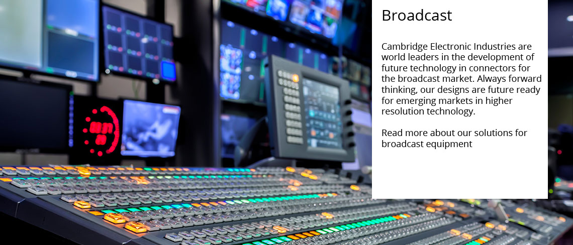 Broadcast - Cambridge Electronic Industries are world leaders in the development of future technology in connectors for the broadcast market. Always forward thinking, our designs are future ready for emerging markets in higher resolution technology.