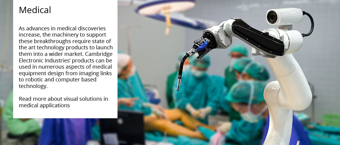 Medical - As advances in medical discoveries increase the machinery to support these require state of the art technology products to launch them into a wider market. Cambridge Electronic Industries products can be used in numerous aspects of medical equipment design from broadcast links to robotic and computer based technology.